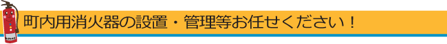 町内用消火器の設置・管理等お任せください!